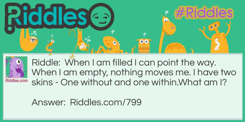 Riddle: When I am filled I can point the way. When I am empty, nothing moves me. I have two skins - One without and one within.
What am I? Answer: A glove!