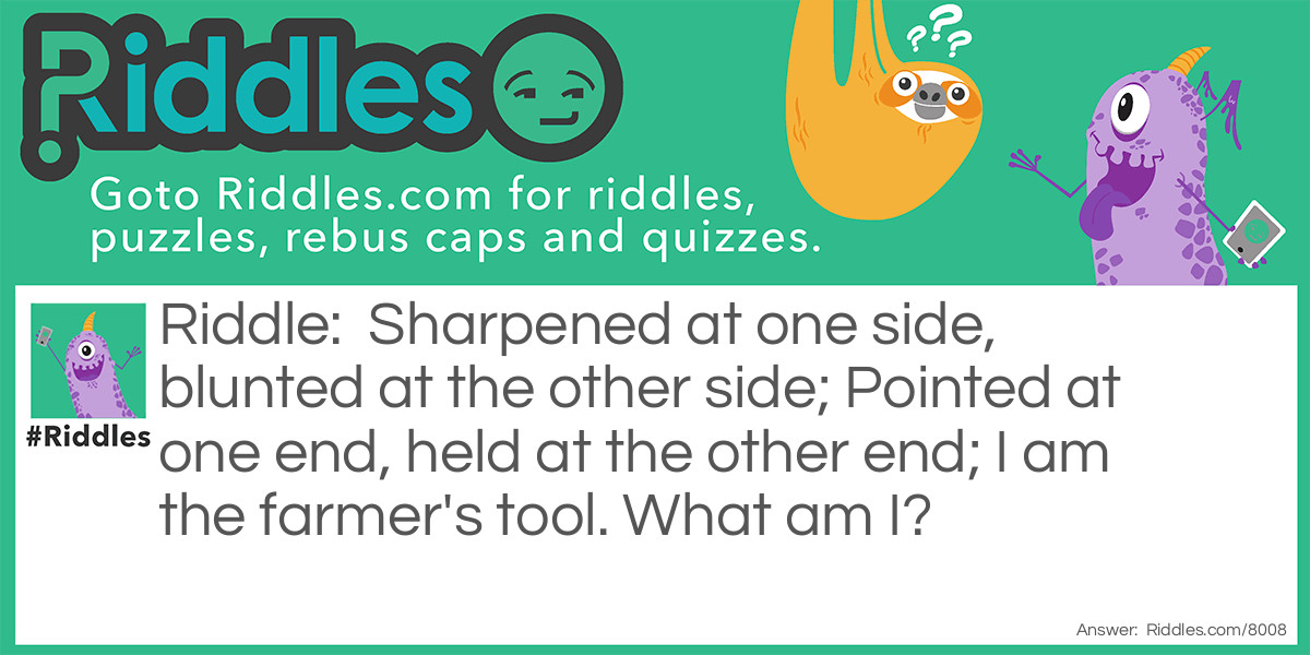 Sharpened at one side, blunted at the other side; Pointed at one end, held at the other end; I am the farmer's tool. What am I?