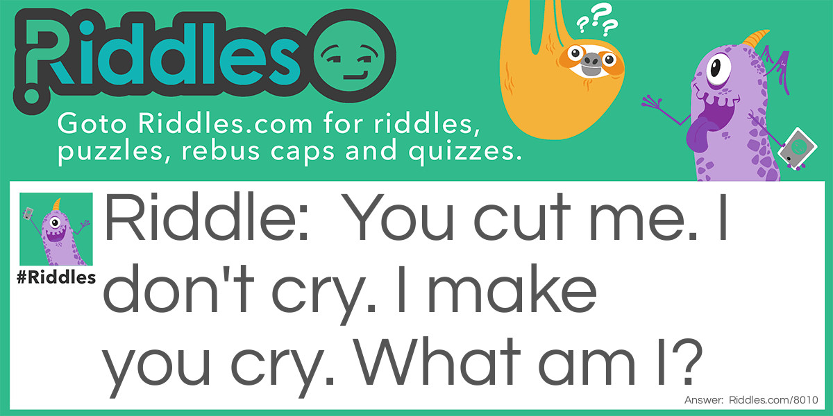 You cut me. I don't cry. I make you cry. What am I?