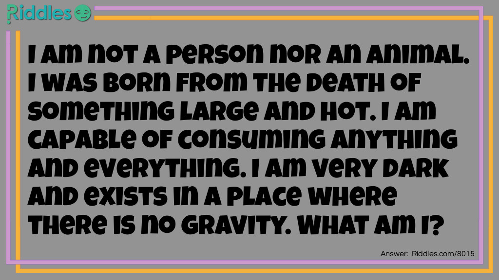 I am not a person nor an animal. I was born from the death of something large and hot. I am capable of consuming anything and everything. I am very dark and exists in a place where there is no gravity. What am I?