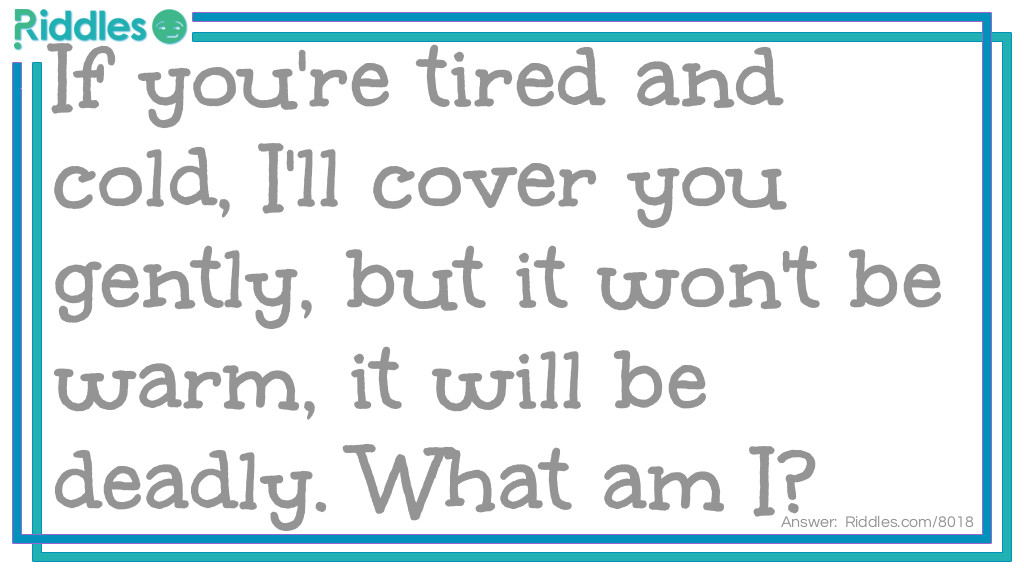 If you're tired and cold, I'll cover you gently, but it won't be warm, it will be deadly. What am I?