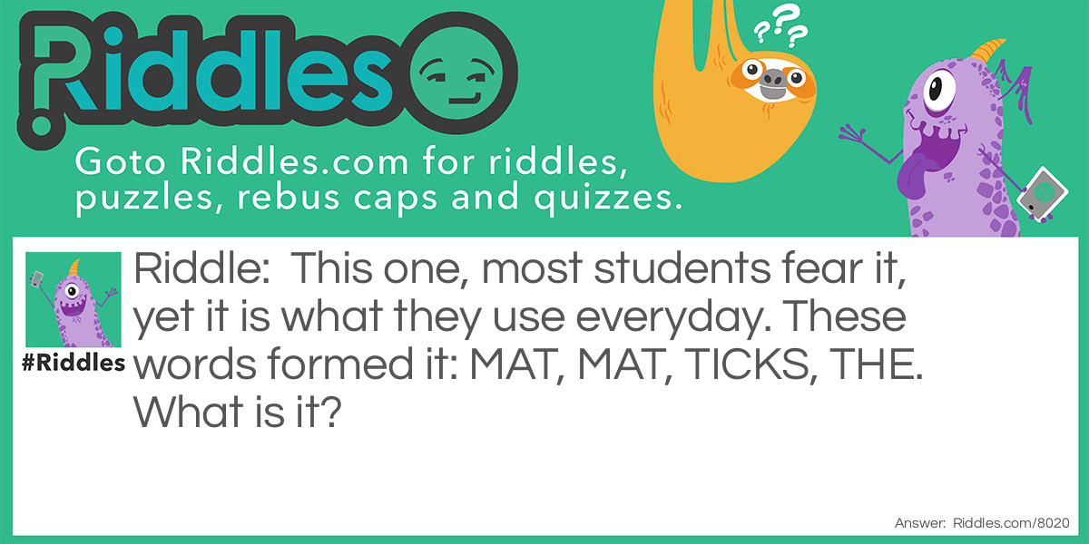 This one, most students fear it, yet it is what they use everyday. These words formed it: MAT, MAT, TICKS, THE. What is it?