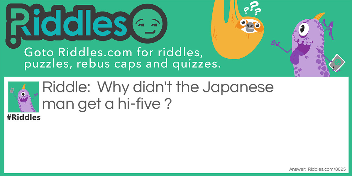 Riddle: Why didn't the Japanese man get a hi-five ? Answer: Logan Paul left him hanging. disclaimer no need to get mad at me its not my joke. :-)