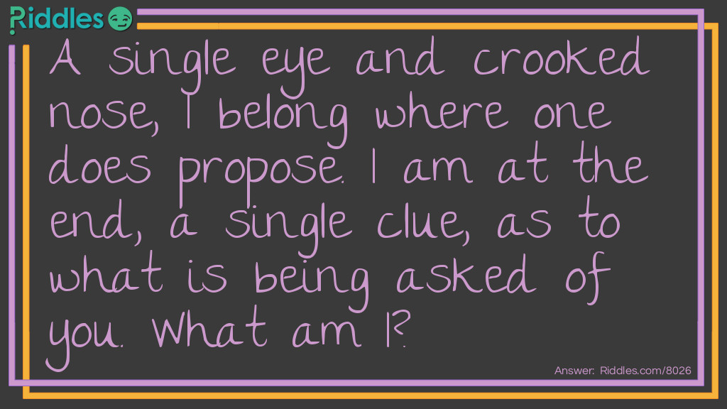 Riddle: A single eye and crooked nose, I belong where one does propose. I am at the end, a single clue, as to what is being asked of you. What am I? Answer: A question mark Note: can remove the last sentence to make it harder