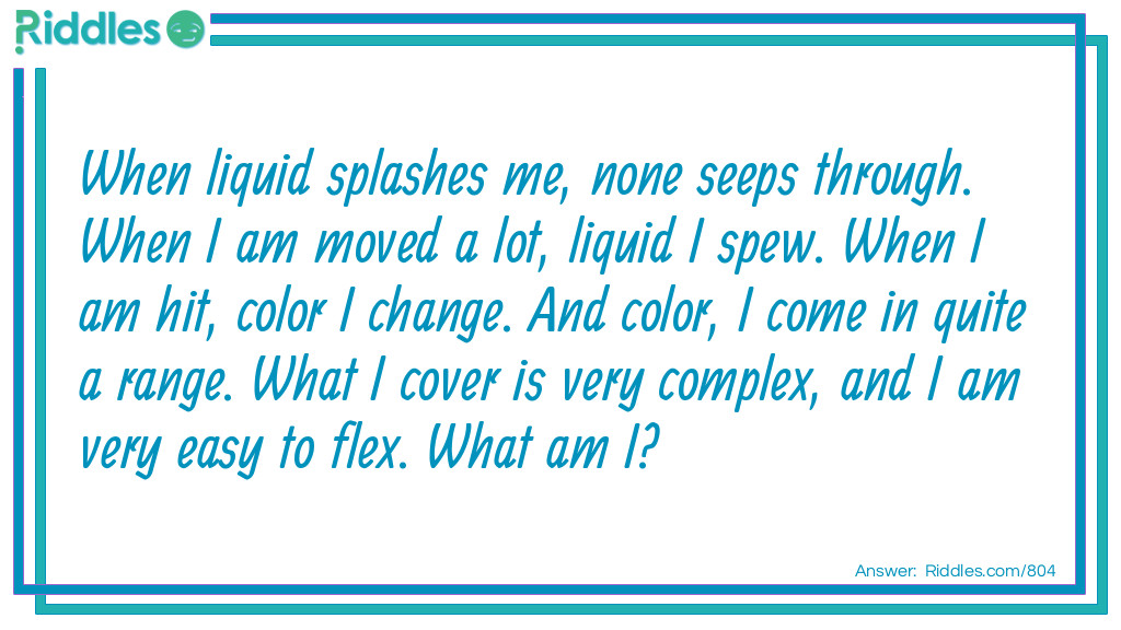 When liquid splashes me, none seeps through. When I am moved a lot, liquid I spew. When I am hit, color I change. And color, I come in quite a range. What I cover is very complex, and I am very <a title="Easy Riddles" href="/easy-riddles">easy</a> to flex. What am I?