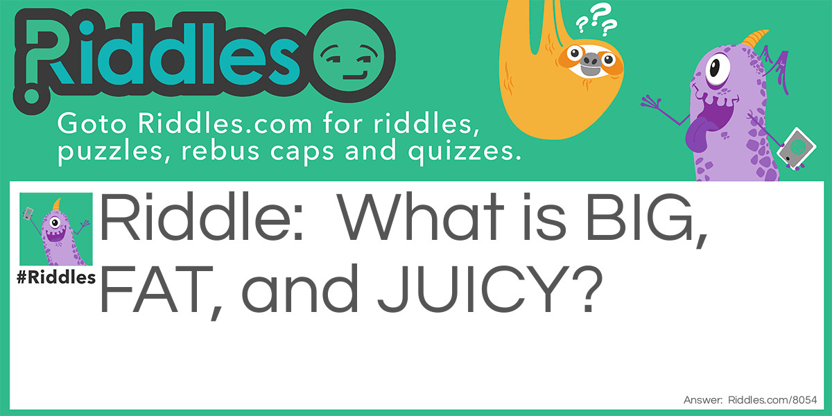 What is BIG, FAT, and JUICY?