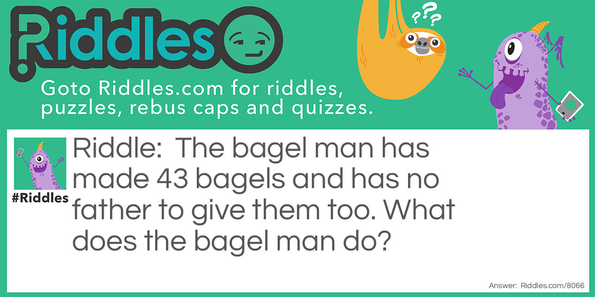 The bagel man has made 43 bagels and has no father to give them too. What does the bagel man do?