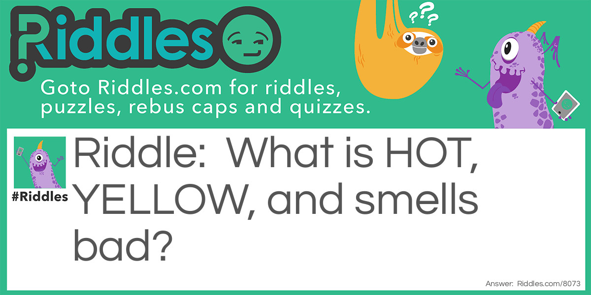 What is HOT, YELLOW, and smells bad?