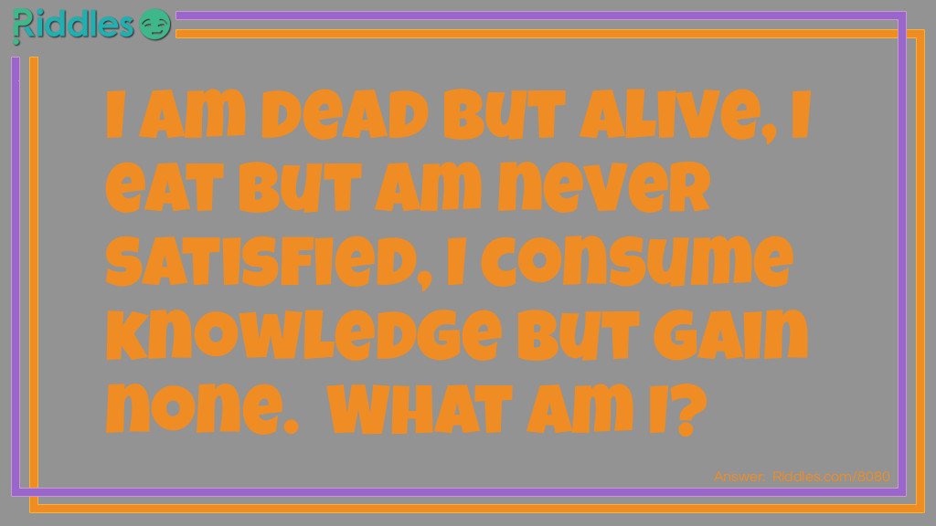 Riddle: I am dead but alive, I eat but am never satisfied, I consume knowledge but gain none.  What am I? Answer: A Zombie.