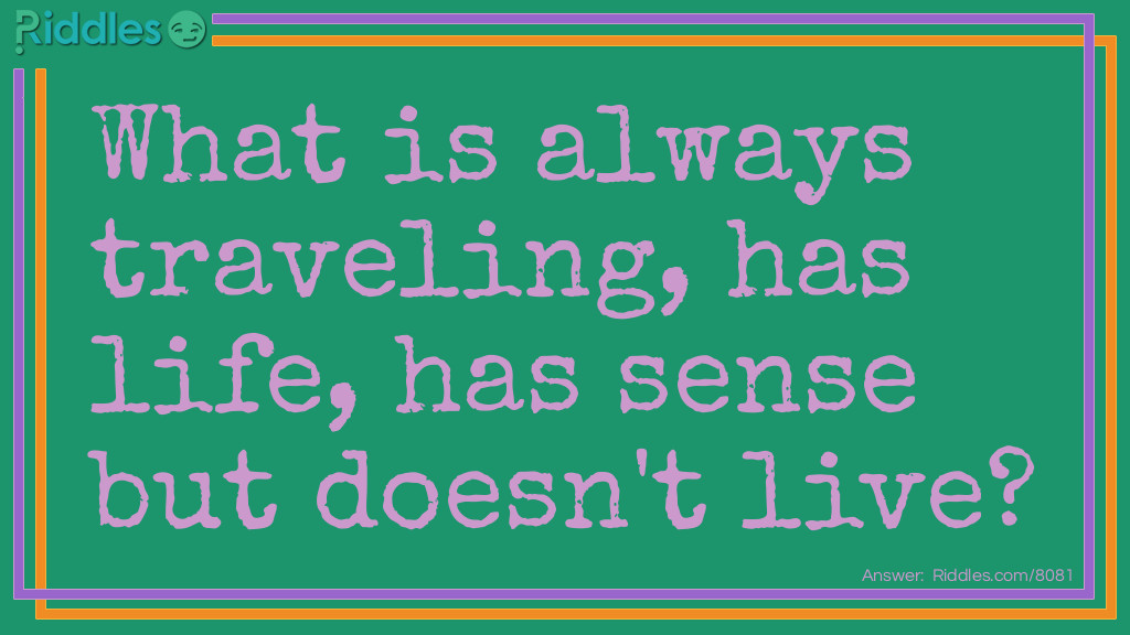 What is always traveling, has life, has sense but doesn't live?