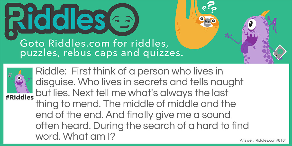 First think of a person who lives in disguise. Who lives in secrets and tells naught but lies. Next tell me what's always the last thing to mend. The middle of middle and the end of the end. And finally give me a sound often heard. During the search of a hard to find word. What am I?