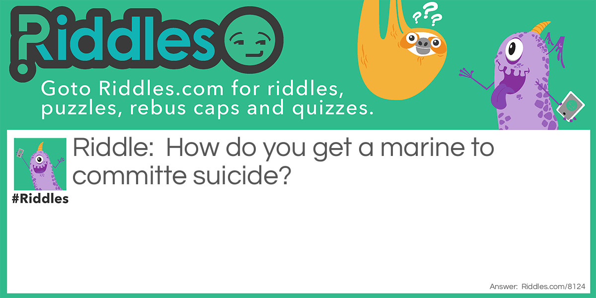Riddle: How do you get a marine to committe suicide? Answer: You throw a bucket full of sand at a brick wall and tell them to hit the beach.