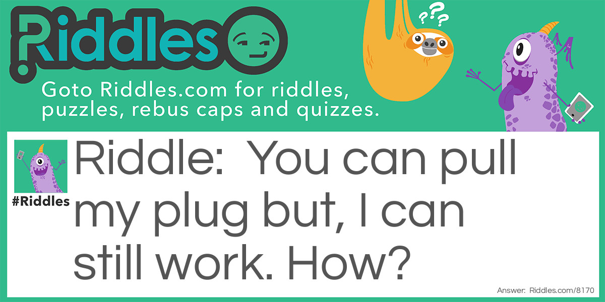 You can pull my plug but, I can still work. How?