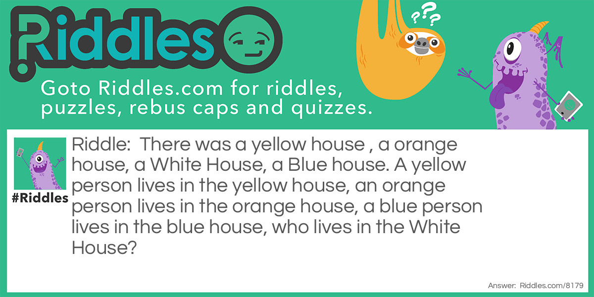 There was a yellow house , a orange house, a White House, a Blue house. A yellow person lives in the yellow house, an orange person lives in the orange house, a blue person lives in the blue house, who lives in the White House?