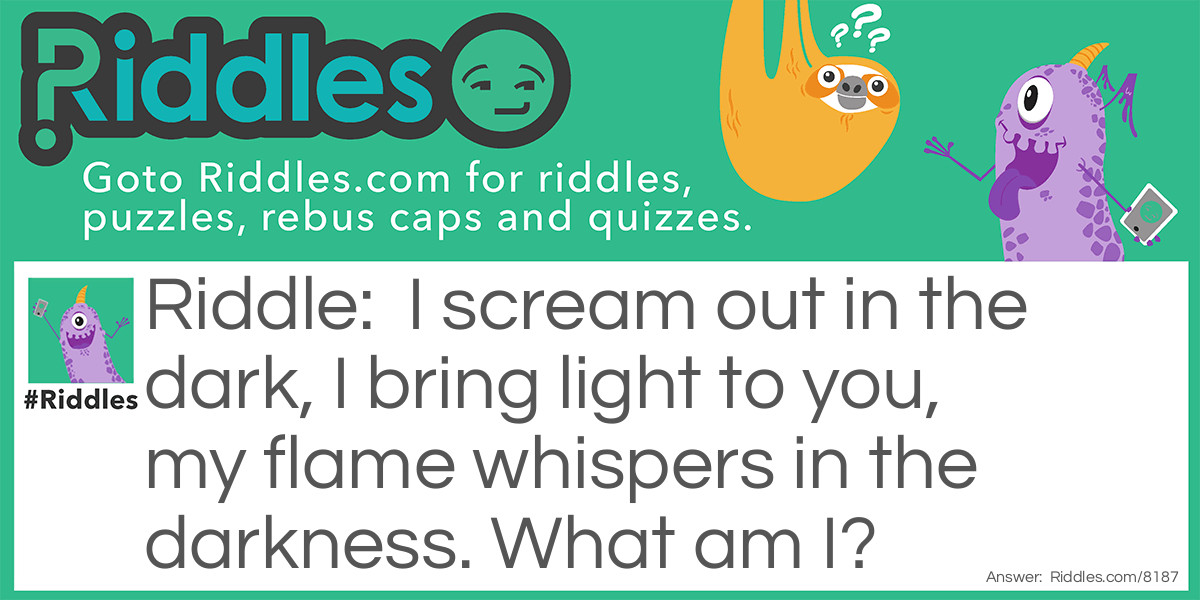 I scream out in the dark, I bring light to you, my flame whispers in the darkness. What am I?