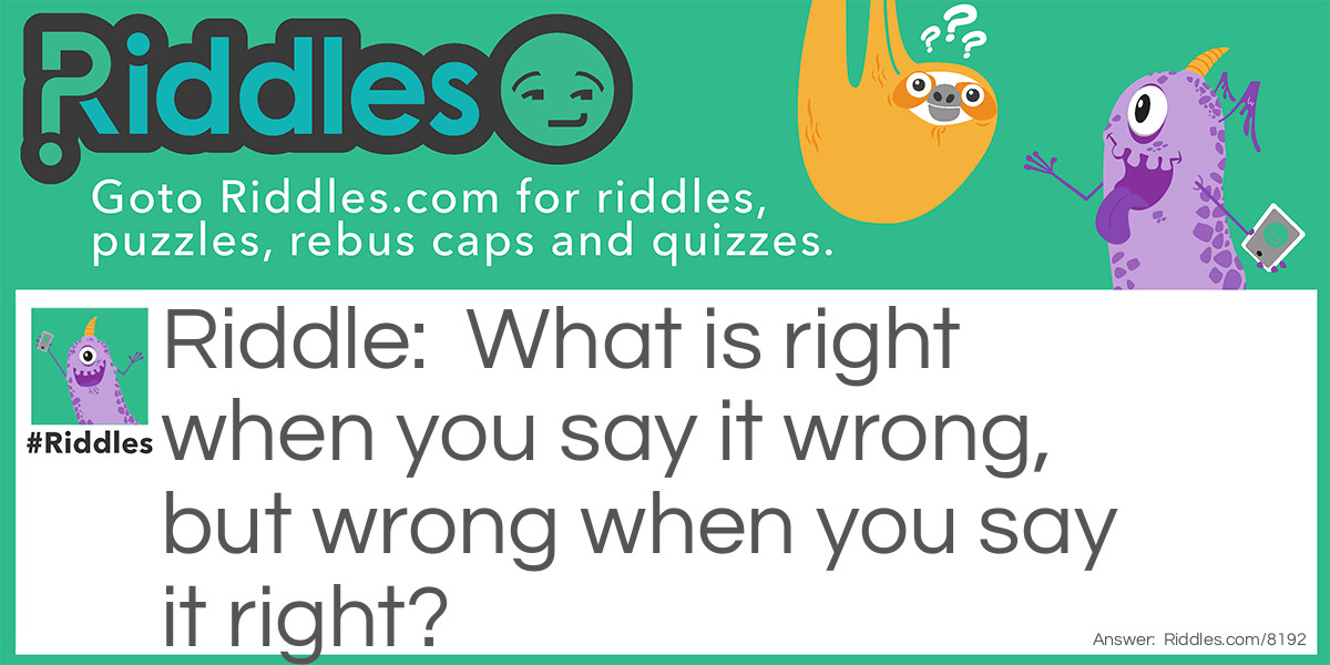 What is right when you say it wrong, but wrong when you say it right?