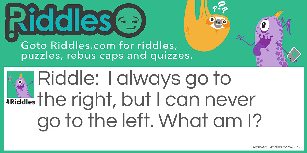 I always go to the right, but I can never go to the left. What am I?