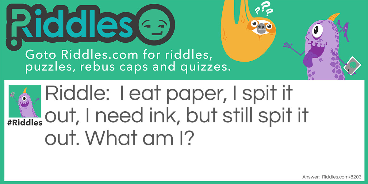 Riddle: I eat paper, I spit it out, I need ink, but still spit it out. What am I? Answer: A printer.