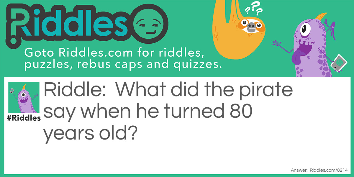 What did the pirate say when he turned 80 years old?