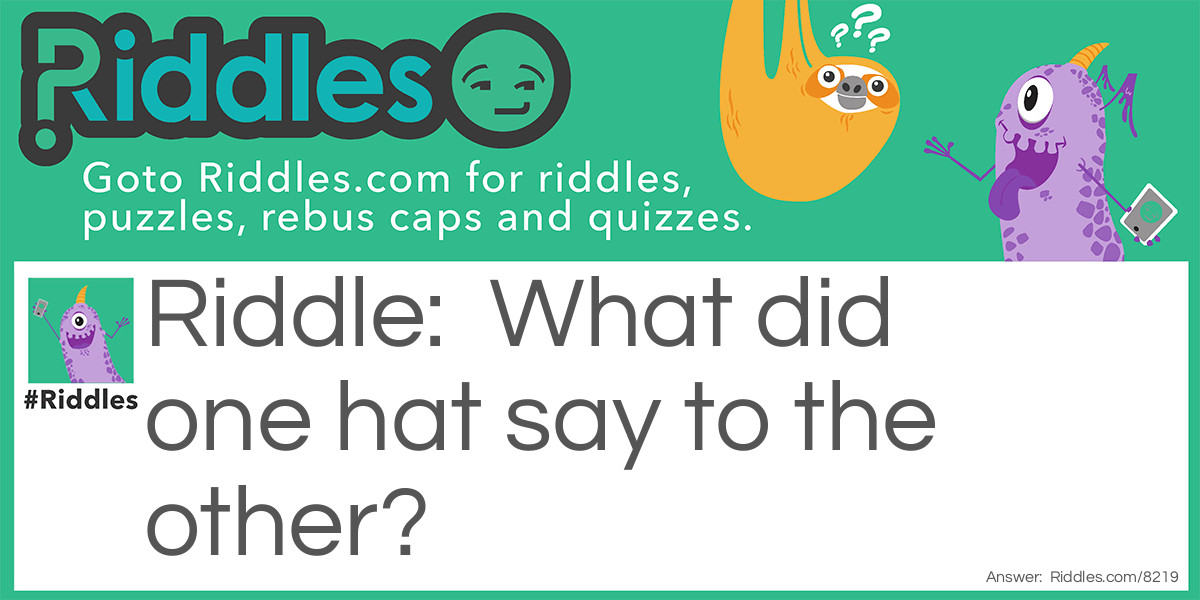 Riddle: What did one hat say to the other? Answer: You stay here. I’ll go on ahead.