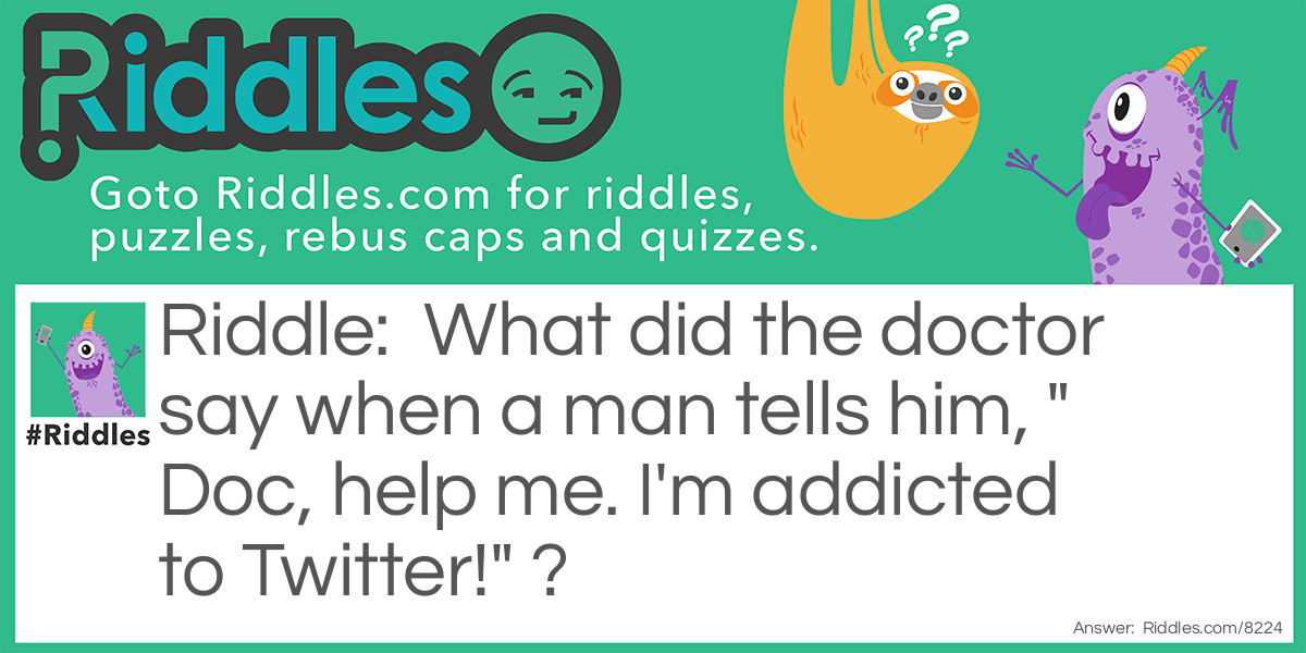Riddle: What did the doctor say when a man tells him, "Doc, help me. I'm addicted to Twitter!" ? Answer: The doctor replies, “Sorry, I don’t follow you …”
