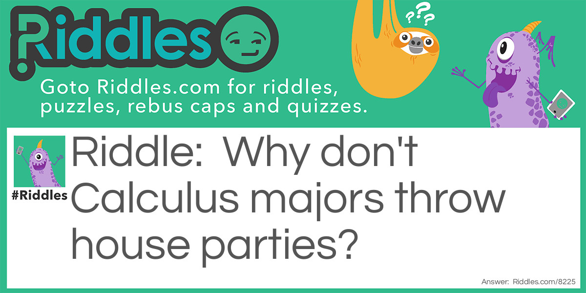 Riddle: Why don't Calculus majors throw house parties? Answer: Because you should never drink and derive.