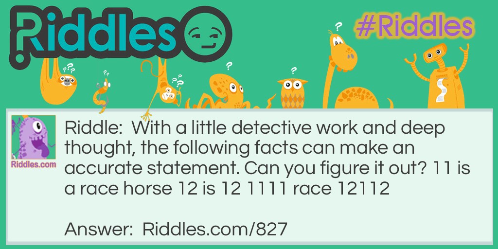 With a little detective work and deep thought, the following facts can make an accurate statement. 11 is a racehorse 12 is 12 1111 race 12112. Can you figure it out? 