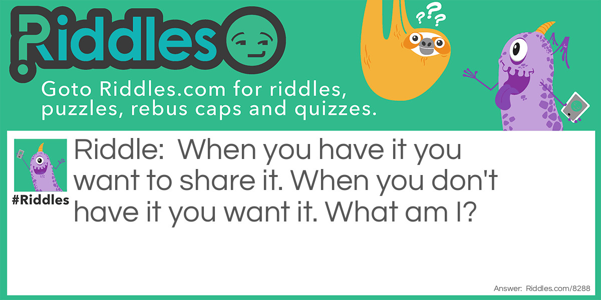 When you have it you want to share it. When you don't have it you want it. What am I?