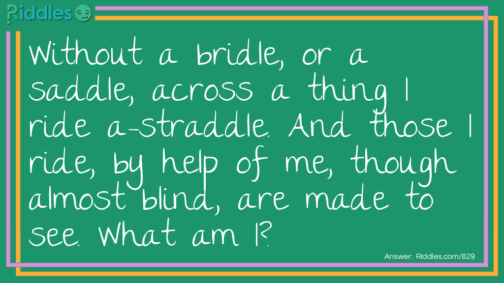 Without a bridle, or a saddle, across a thing I ride a-straddle. And those I ride, by help of me, though almost blind, are made to see.
What am I?