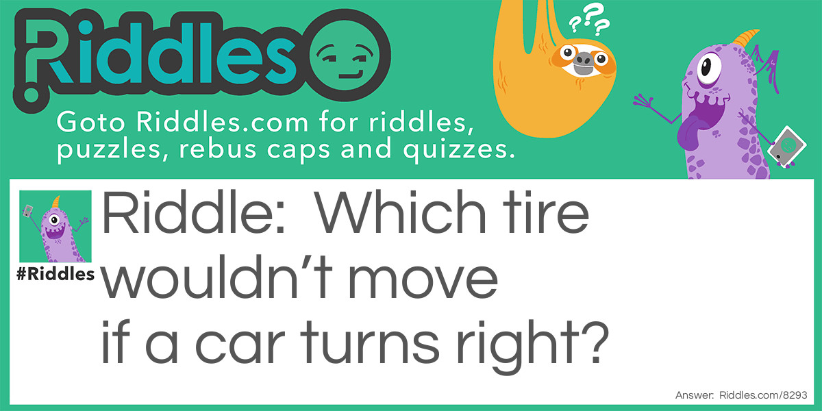 Riddle: Which tire wouldn't move if a car turns right? Answer: The spare tire.
