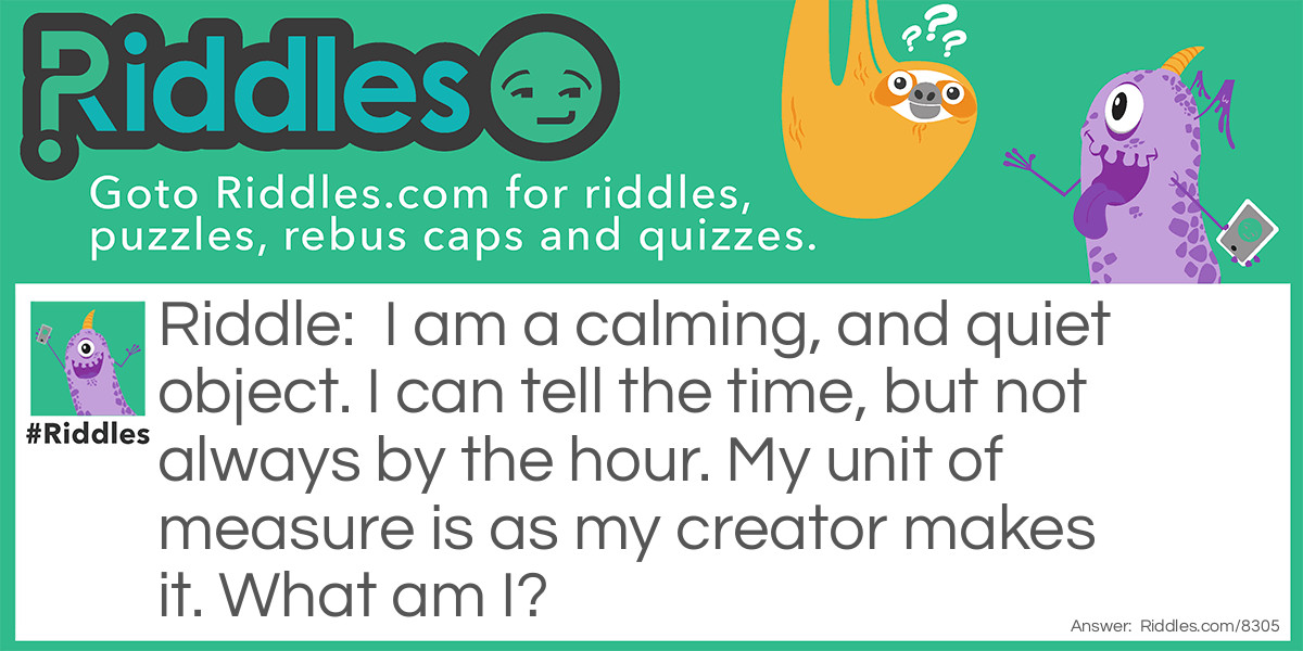 I am a calming, and quiet object. I can tell the time, but not always by the hour. My unit of measure is as my creator makes it. What am I?