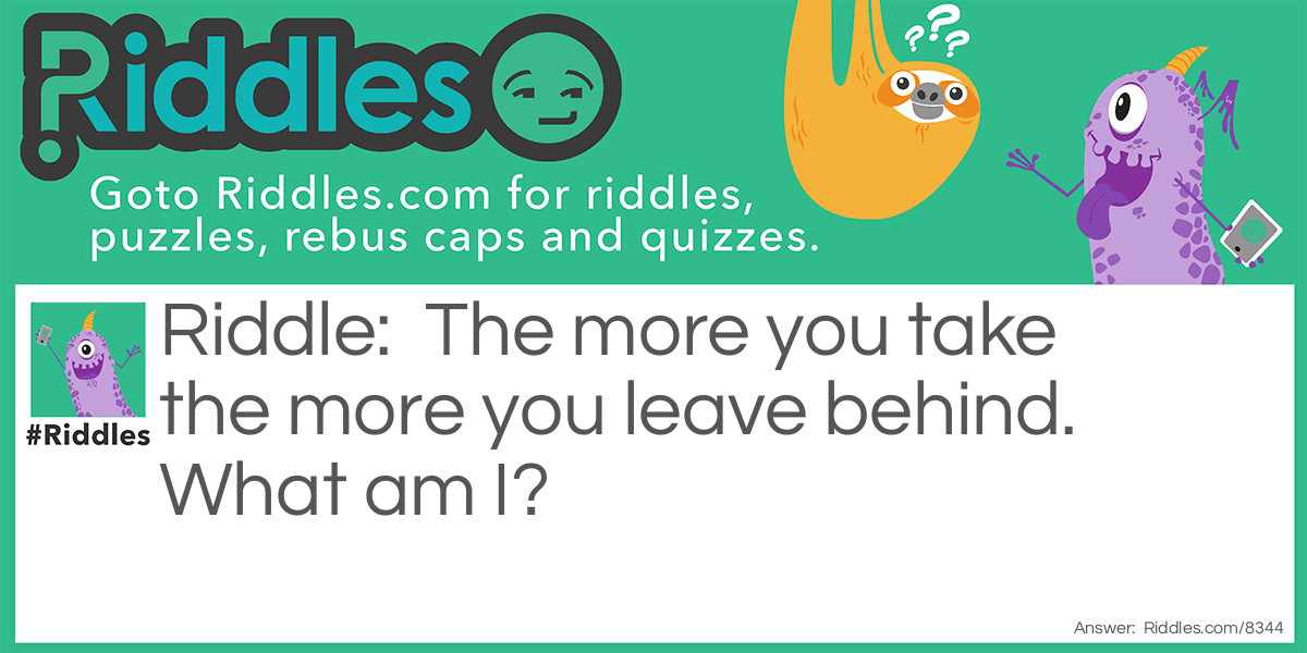 The more you take the more you leave behind. What am I?