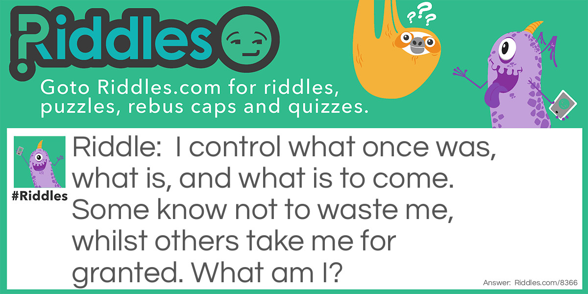 I control what once was, what is, and what is to come. Some know not to waste me, whilst others take me for granted. What am I?