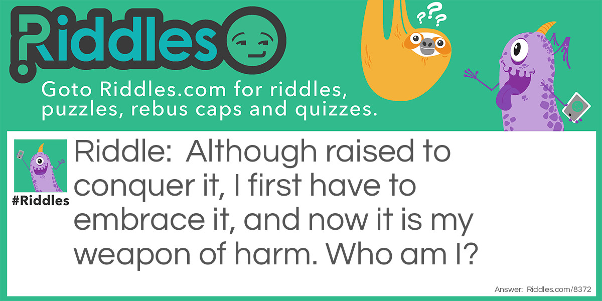 Although raised to conquer it, I first have to embrace it, and now it is my weapon of harm. Who am I?