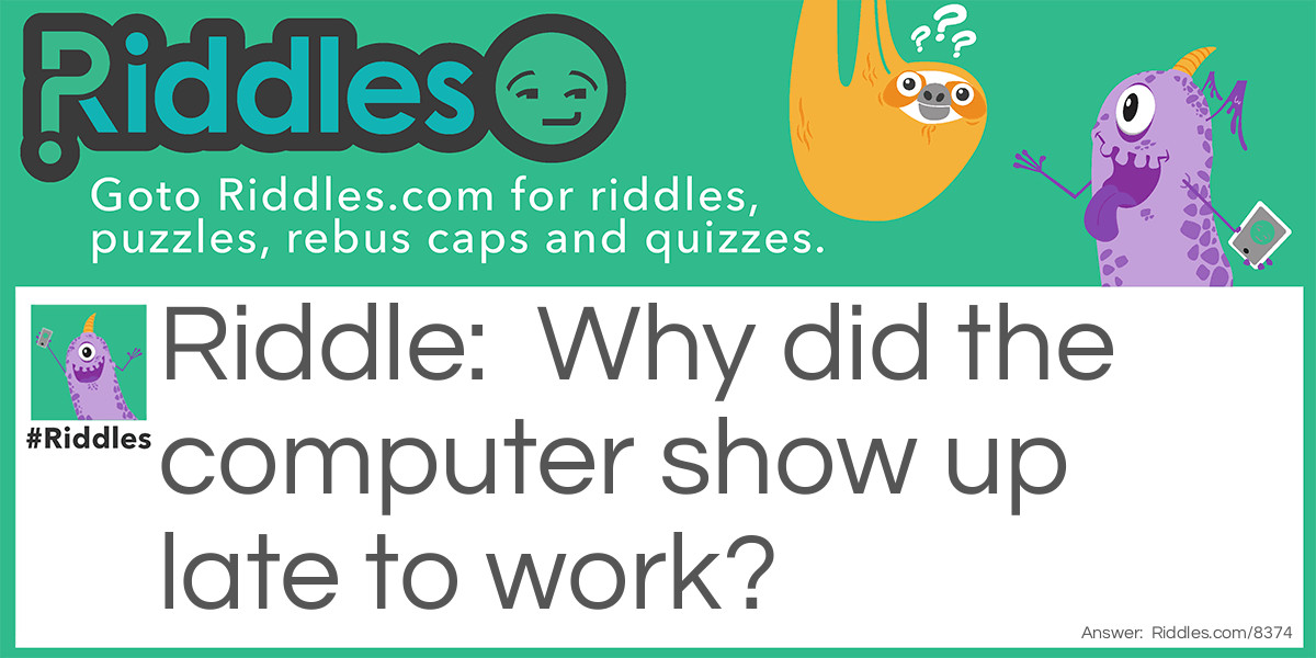Riddle: Why did the computer show up late to work? Answer: It had a hard drive!