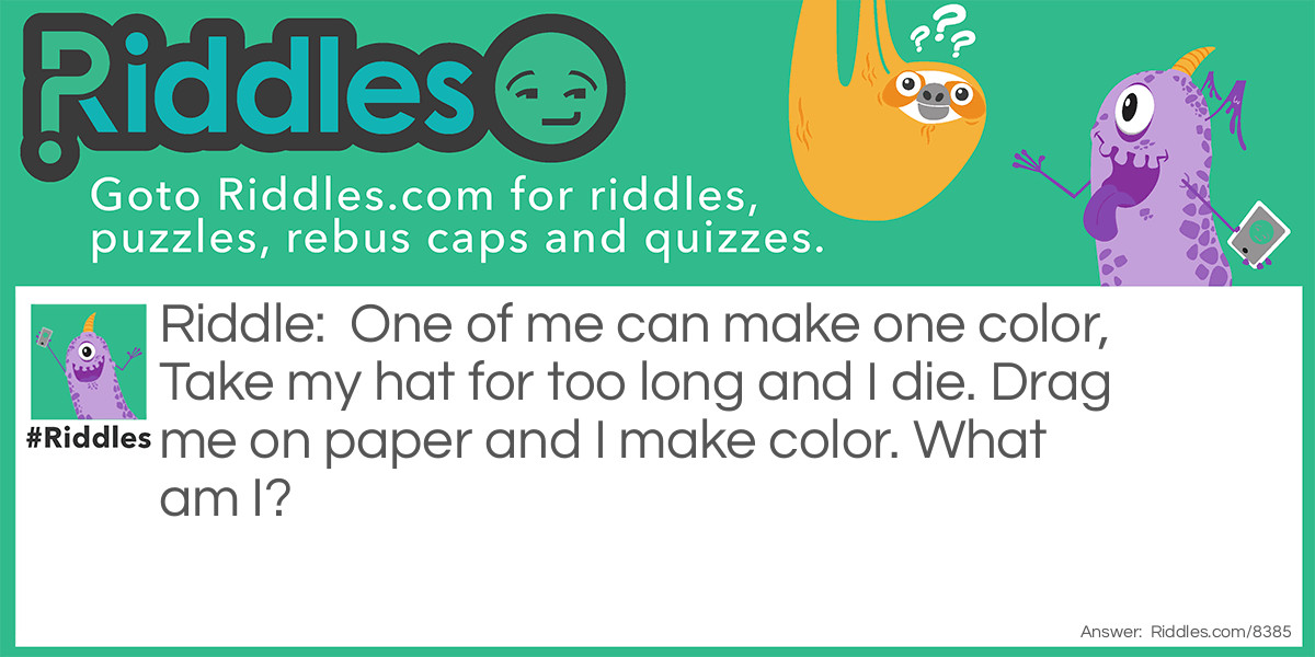One of me can make one color, Take my hat for too long and I die. Drag me on paper and I make color. What am I?