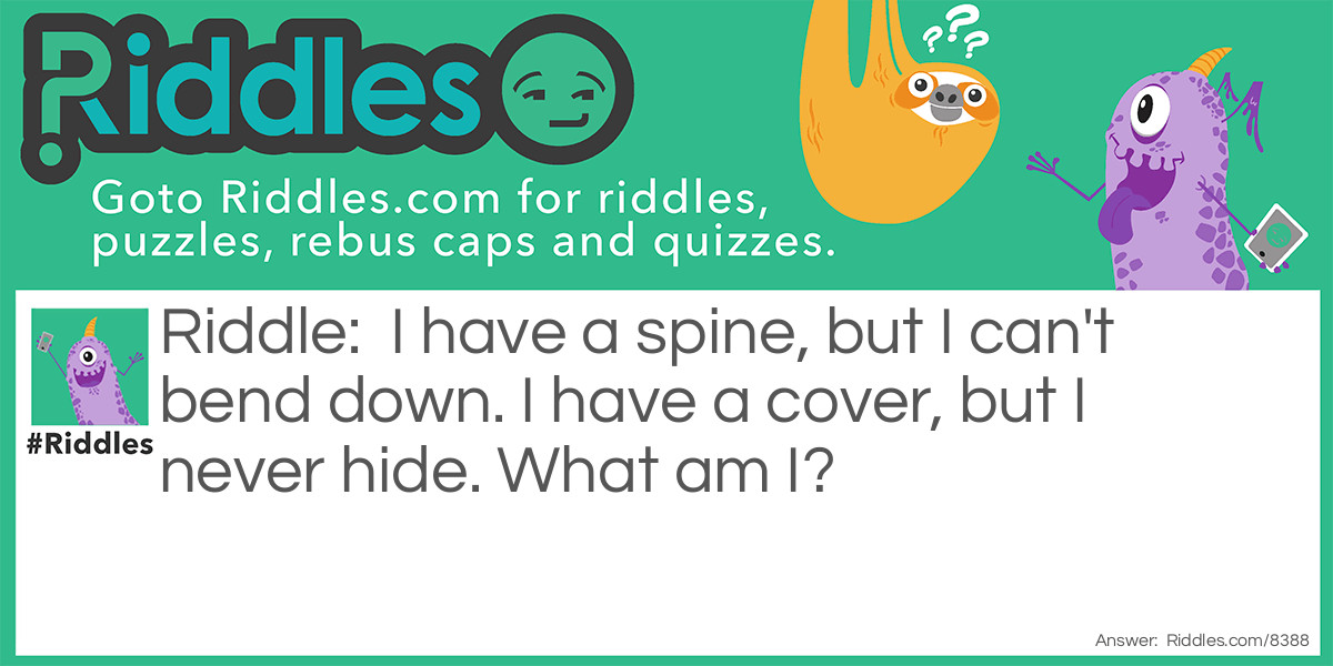 I have a spine, but I can't bend down. I have a cover, but I never hide. What am I?