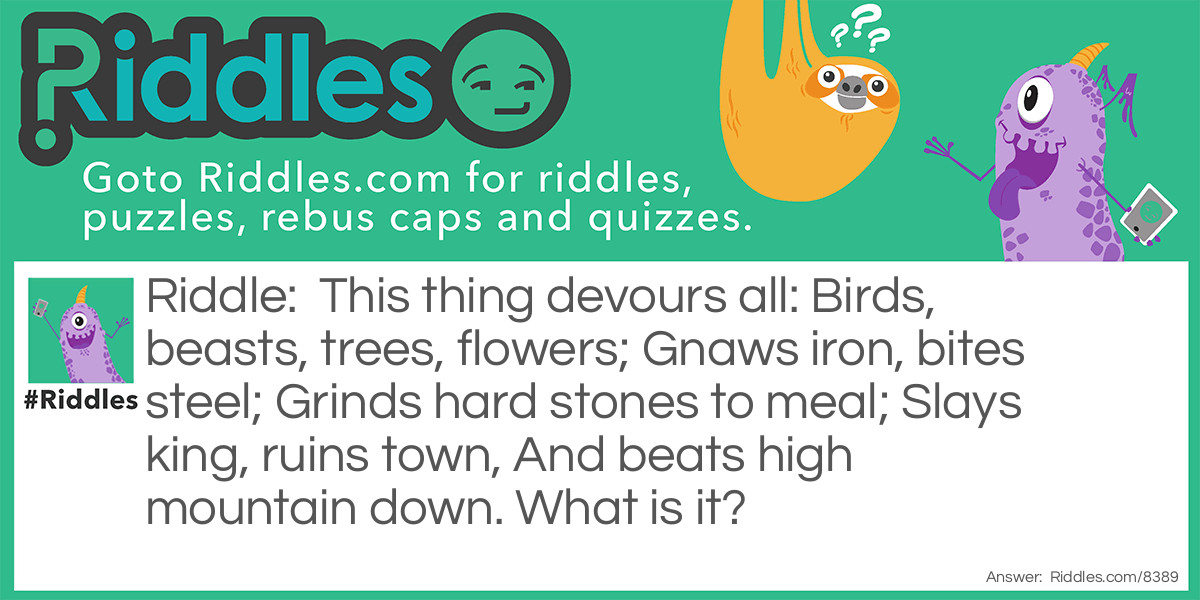 This thing devours all: Birds, beasts, trees, flowers; Gnaws iron, bites steel; Grinds hard stones to meal; Slays king, ruins town, And beats high mountain down. What is it?