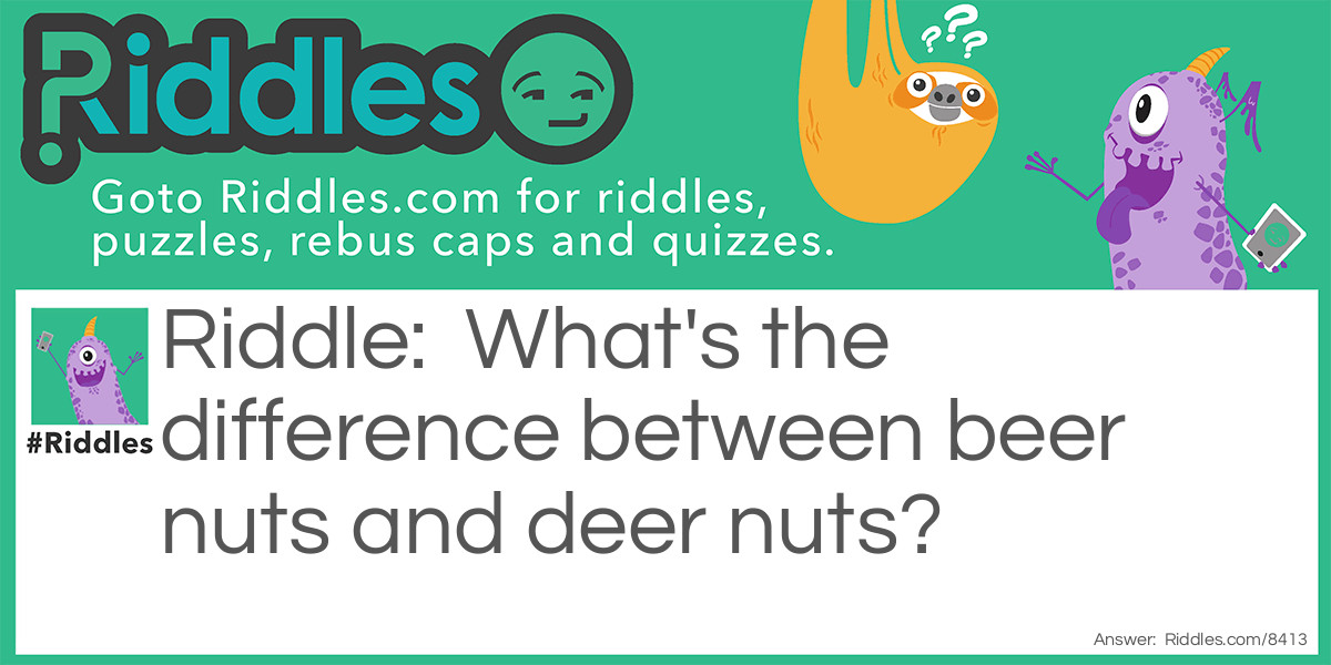 Riddle: What's the difference between beer nuts and deer nuts? Answer: Beer nuts cost around $1.50 -- deer nuts are under a buck.