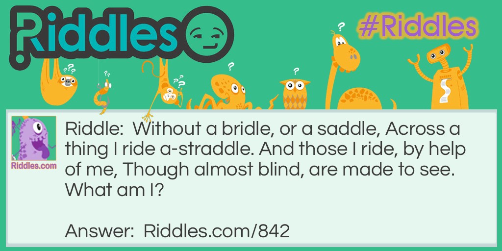 Without a bridle, or a saddle, Across a thing I ride a-straddle. And those I ride, by help of me, Though almost blind, are made to see.
What am I?