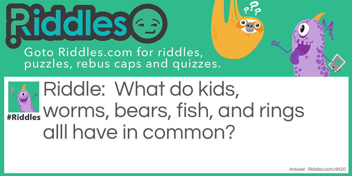 Riddle: What do kids, worms, bears, fish, and rings alll have in common? Answer: They are GUMIES!