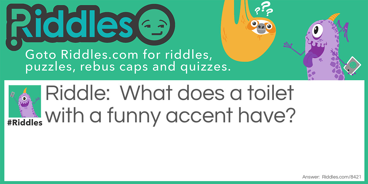 Riddle: What does a toilet with a <a title="Funny Riddles" href="https://www.riddles.com/funny-riddles">funny</a> accent have? Answer: Irritable vowel syndrome!