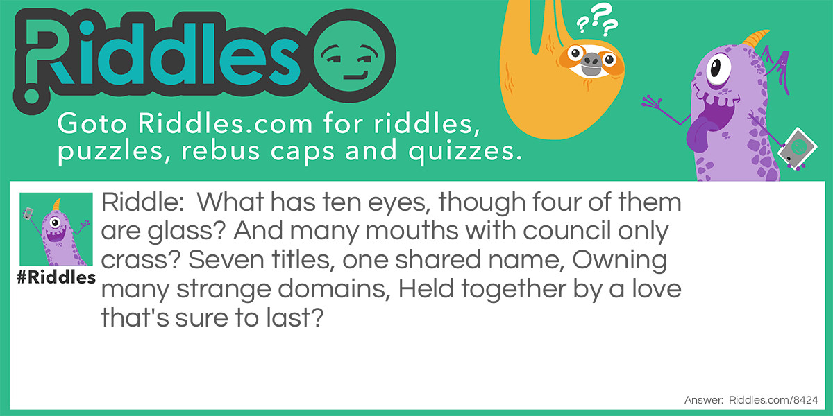 What has ten eyes, though four of them are glass? And many mouths with council only crass? Seven titles, one shared name, Owning many strange domains, Held together by a love that's sure to last?
