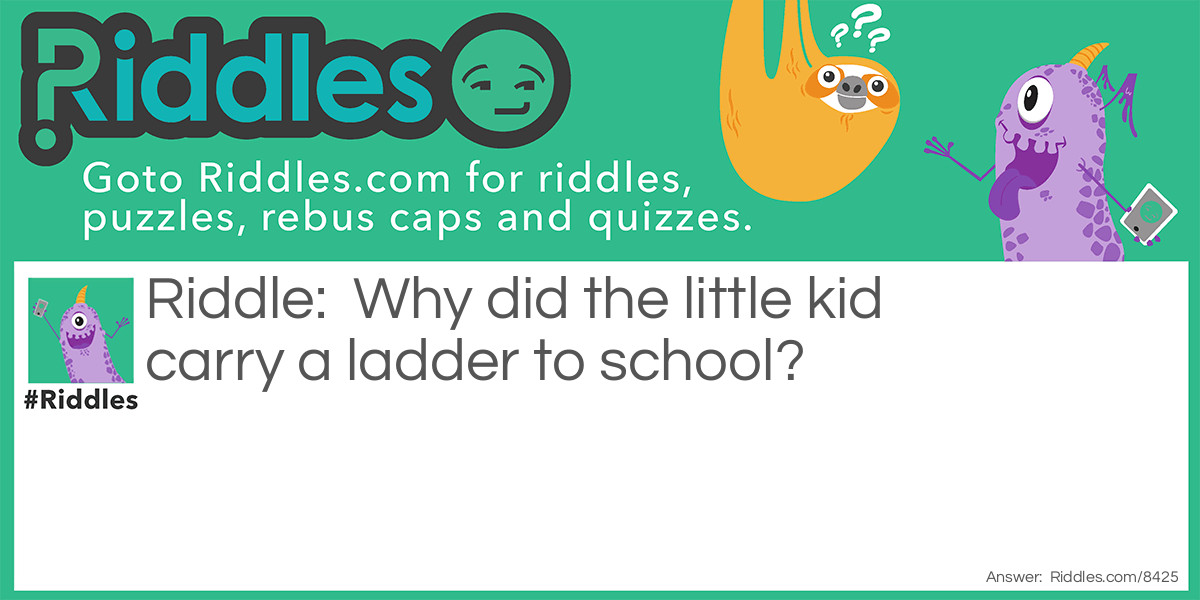 Why did the little kid carry a ladder to school?