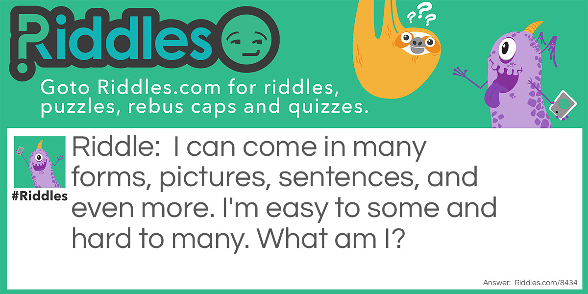 Riddle: I can come in many forms, pictures, sentences, and even more. I'm easy to some and hard to many. What am I? Answer: A Riddle.