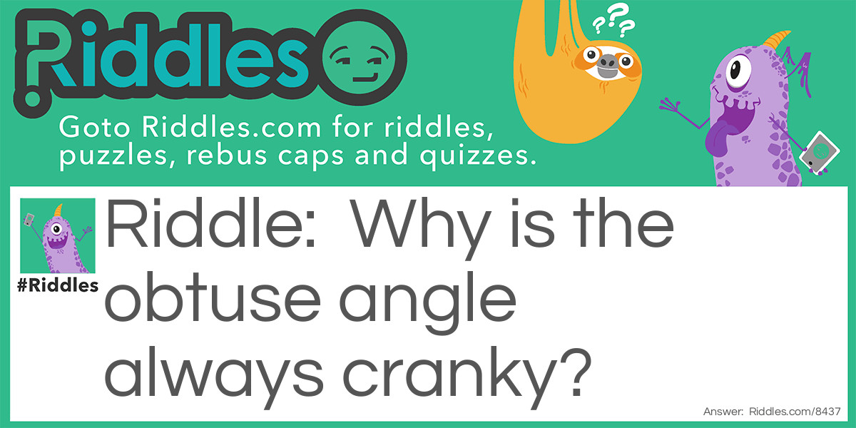 Riddle: Why is the obtuse angle always cranky? Answer: Because it is never right!