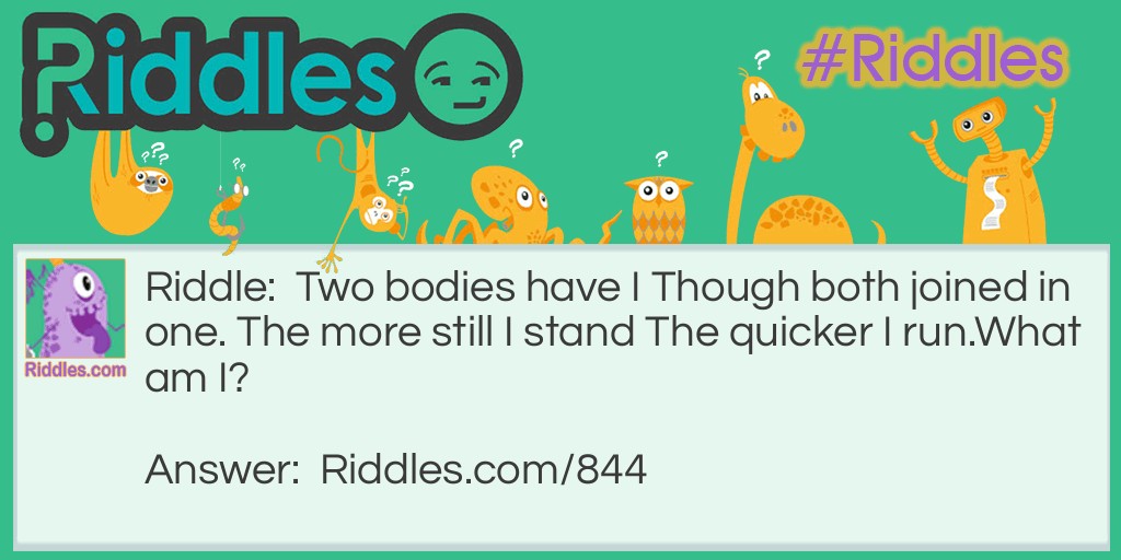 Riddle: Two bodies have I though both joined in one. The more still I stand the quicker I run. 
What am I? Answer: I am an hourglass.