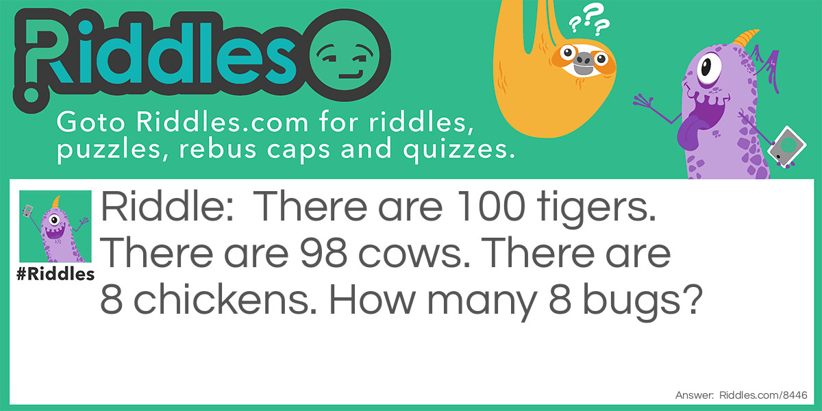 There are 100 tigers. There are 98 cows. There are 8 chickens. How many 8 bugs?