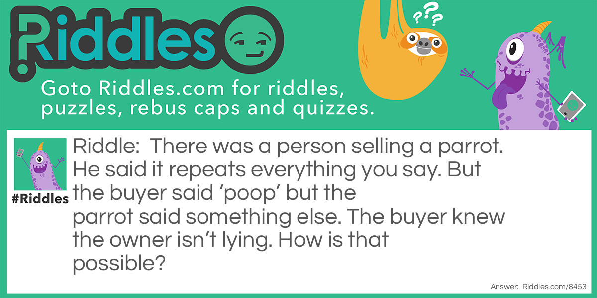 There was a person selling a parrot. He said it repeats everything you say. But the buyer said 'poop' but the parrot said something else. The buyer knew the owner isn't lying. How is that possible?