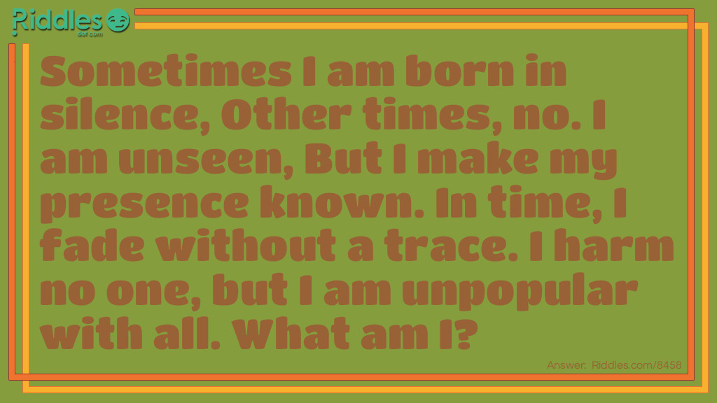 Funny Riddles: Sometimes I am born in silence, Other times, no. I am unseen, But I make my presence known. In time, I fade without a trace. I harm no one, but I am unpopular with all. What am I? Riddle Meme.